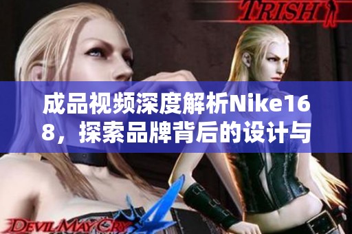 成品视频深度解析Nike168，探索品牌背后的设计与理念