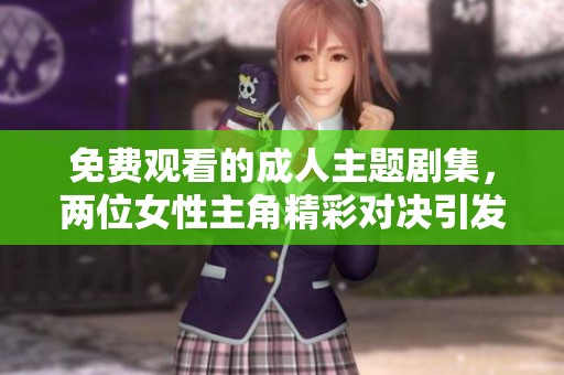 免费观看的成人主题剧集，两位女性主角精彩对决引发热议