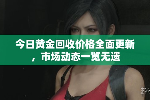 今日黄金回收价格全面更新，市场动态一览无遗