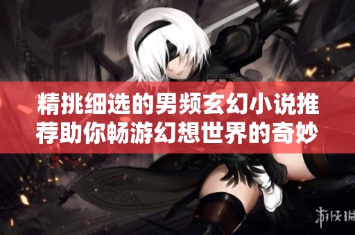 精挑细选的男频玄幻小说推荐助你畅游幻想世界的奇妙旅程