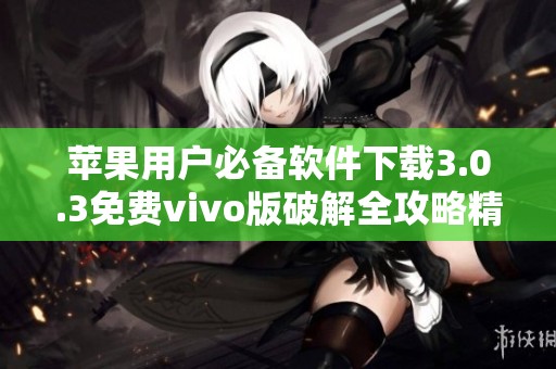 苹果用户必备软件下载3.0.3免费vivo版破解全攻略精彩推荐