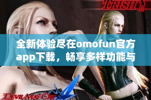 全新体验尽在omofun官方app下载，畅享多样功能与便利服务