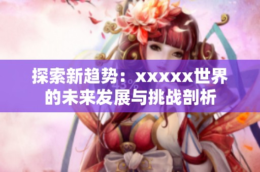 探索新趋势：xxxxx世界的未来发展与挑战剖析