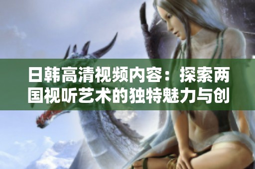 日韩高清视频内容：探索两国视听艺术的独特魅力与创新表现