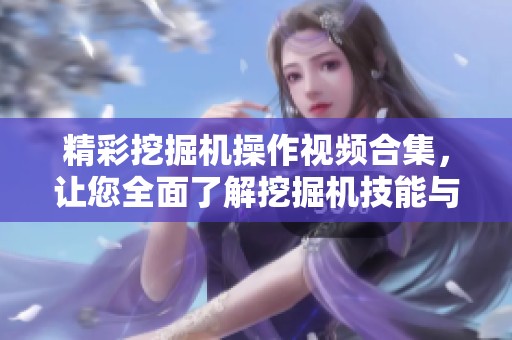 精彩挖掘机操作视频合集，让您全面了解挖掘机技能与应用