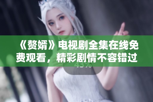 《赘婿》电视剧全集在线免费观看，精彩剧情不容错过！