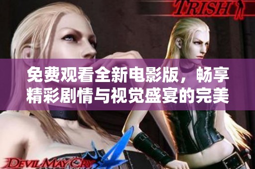 免费观看全新电影版，畅享精彩剧情与视觉盛宴的完美体验