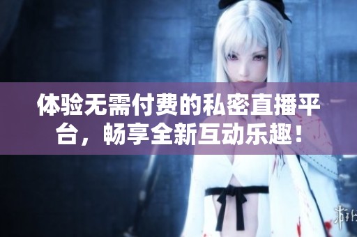 体验无需付费的私密直播平台，畅享全新互动乐趣！