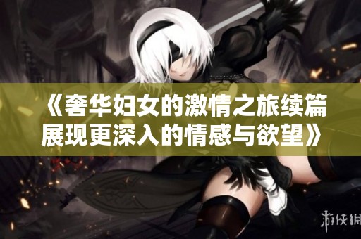 《奢华妇女的激情之旅续篇展现更深入的情感与欲望》