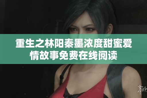 重生之林阳秦墨浓度甜蜜爱情故事免费在线阅读