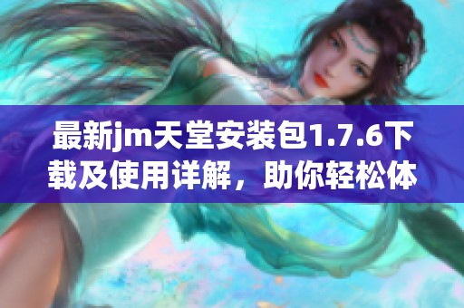 最新jm天堂安装包1.7.6下载及使用详解，助你轻松体验新功能