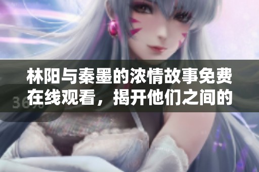 林阳与秦墨的浓情故事免费在线观看，揭开他们之间的爱与秘密