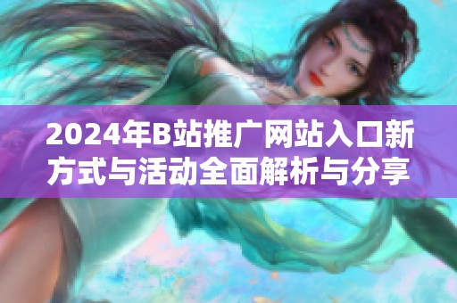 2024年B站推广网站入口新方式与活动全面解析与分享