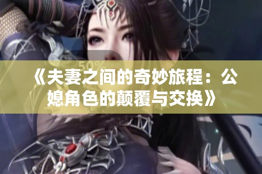 《夫妻之间的奇妙旅程：公媳角色的颠覆与交换》