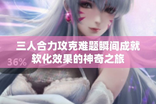 三人合力攻克难题瞬间成就软化效果的神奇之旅