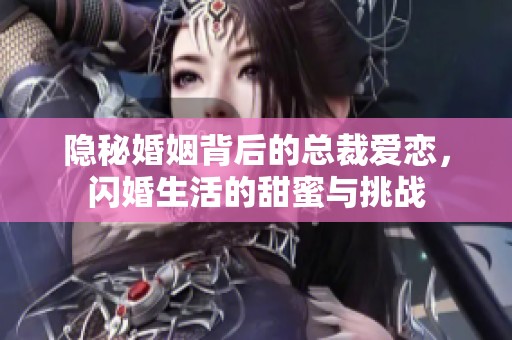 隐秘婚姻背后的总裁爱恋，闪婚生活的甜蜜与挑战