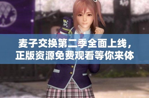 麦子交换第二季全面上线，正版资源免费观看等你来体验