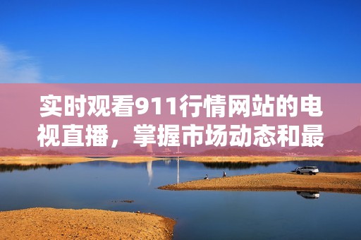 实时观看911行情网站的电视直播，掌握市场动态和最新资讯