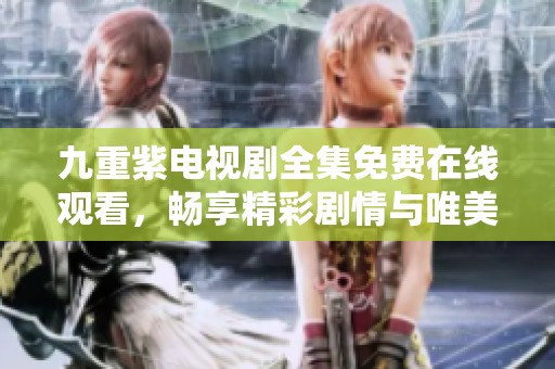 九重紫电视剧全集免费在线观看，畅享精彩剧情与唯美画面