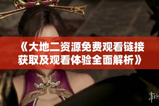 《大地二资源免费观看链接获取及观看体验全面解析》