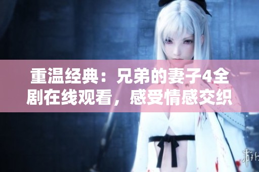 重温经典：兄弟的妻子4全剧在线观看，感受情感交织的故事