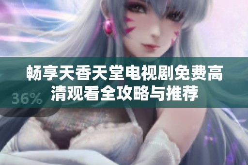 畅享天香天堂电视剧免费高清观看全攻略与推荐