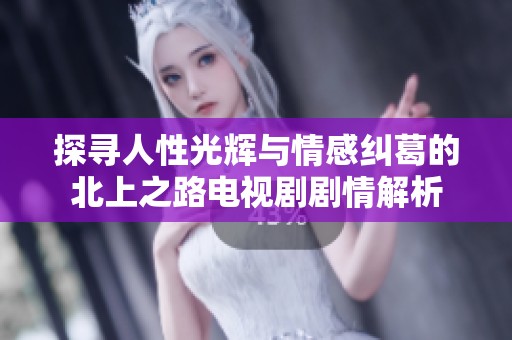 探寻人性光辉与情感纠葛的北上之路电视剧剧情解析