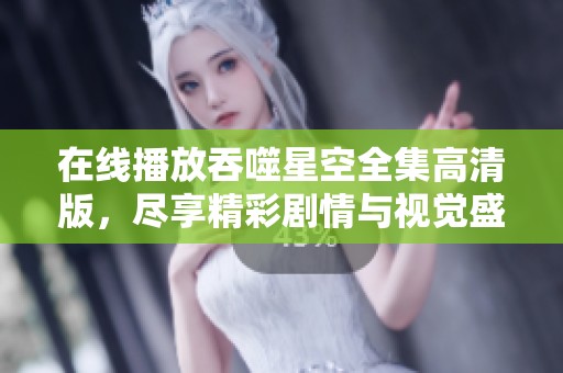 在线播放吞噬星空全集高清版，尽享精彩剧情与视觉盛宴