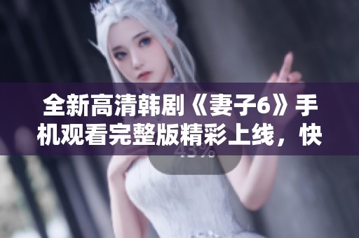 全新高清韩剧《妻子6》手机观看完整版精彩上线，快来看看吧！
