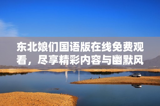东北娘们国语版在线免费观看，尽享精彩内容与幽默风格