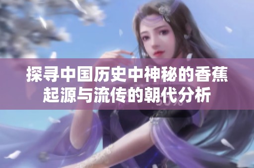探寻中国历史中神秘的香蕉起源与流传的朝代分析