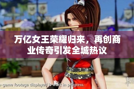 万亿女王荣耀归来，再创商业传奇引发全城热议