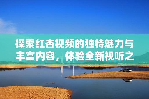 探索红杏视频的独特魅力与丰富内容，体验全新视听之旅