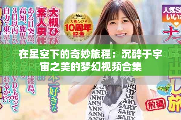 在星空下的奇妙旅程：沉醉于宇宙之美的梦幻视频合集
