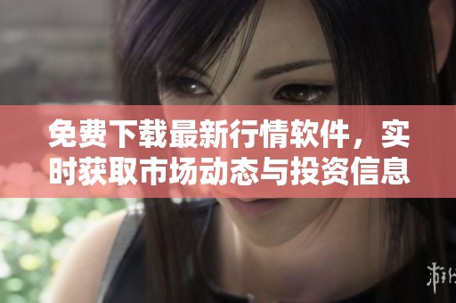 免费下载最新行情软件，实时获取市场动态与投资信息