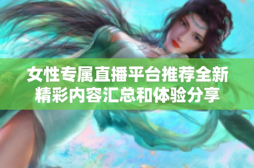 女性专属直播平台推荐全新精彩内容汇总和体验分享