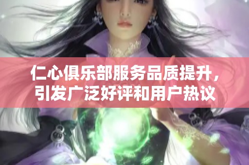仁心俱乐部服务品质提升，引发广泛好评和用户热议