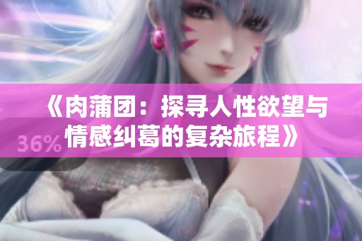 《肉蒲团：探寻人性欲望与情感纠葛的复杂旅程》