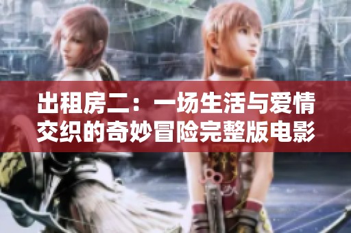 出租房二：一场生活与爱情交织的奇妙冒险完整版电影解析