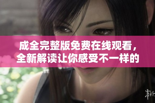 成全完整版免费在线观看，全新解读让你感受不一样的情感故事