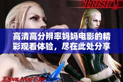 高清高分辨率妈妈电影的精彩观看体验，尽在此处分享