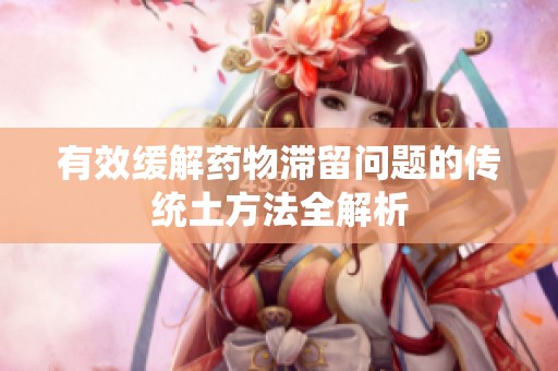 有效缓解药物滞留问题的传统土方法全解析