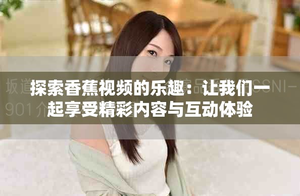 探索香蕉视频的乐趣：让我们一起享受精彩内容与互动体验