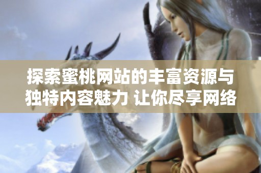 探索蜜桃网站的丰富资源与独特内容魅力 让你尽享网络乐趣