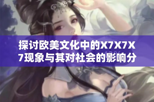 探讨欧美文化中的X7X7X7现象与其对社会的影响分析