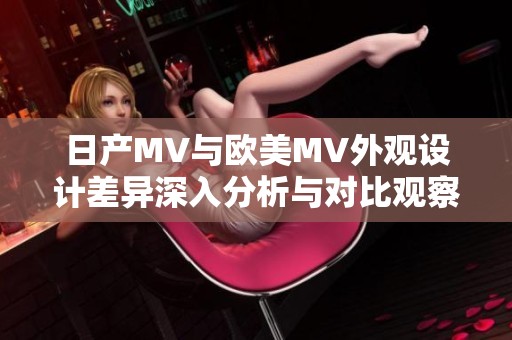 日产MV与欧美MV外观设计差异深入分析与对比观察