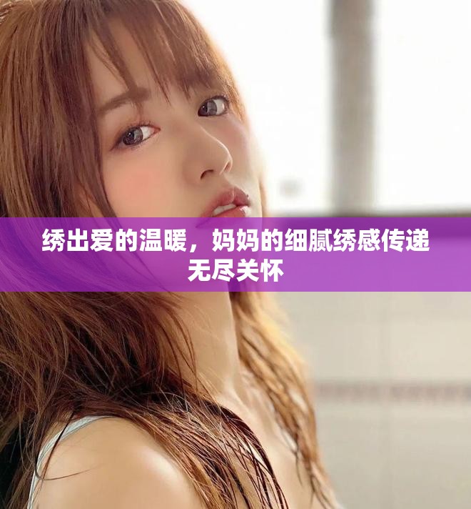 绣出爱的温暖，妈妈的细腻绣感传递无尽关怀