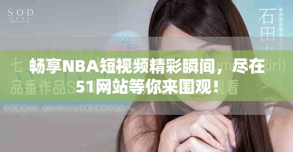 畅享NBA短视频精彩瞬间，尽在51网站等你来围观！