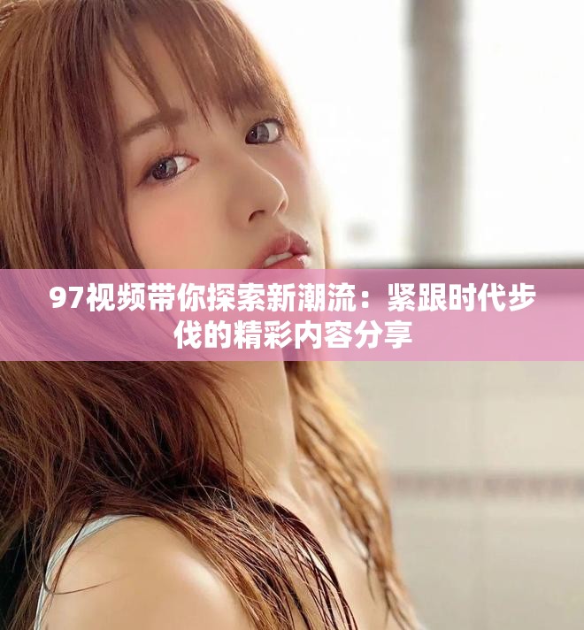 97视频带你探索新潮流：紧跟时代步伐的精彩内容分享
