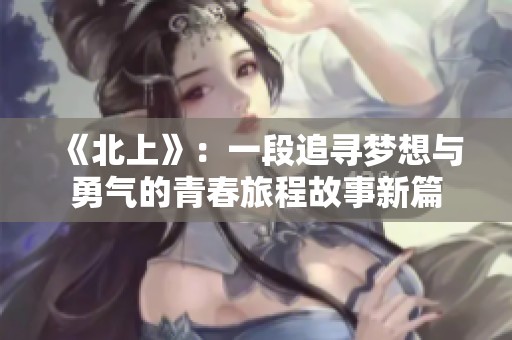 《北上》：一段追寻梦想与勇气的青春旅程故事新篇